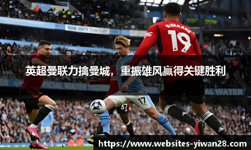 英超曼联力擒曼城，重振雄风赢得关键胜利