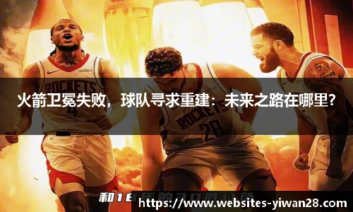 火箭卫冕失败，球队寻求重建：未来之路在哪里？