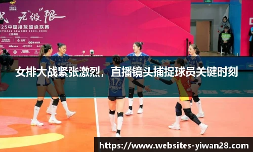 女排大战紧张激烈，直播镜头捕捉球员关键时刻