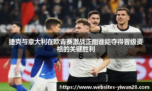 捷克与意大利在欧青赛激战正酣谁能夺得晋级资格的关键胜利
