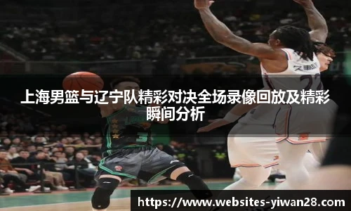 上海男篮与辽宁队精彩对决全场录像回放及精彩瞬间分析