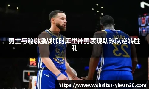 勇士与鹈鹕激战加时库里神勇表现助球队逆转胜利