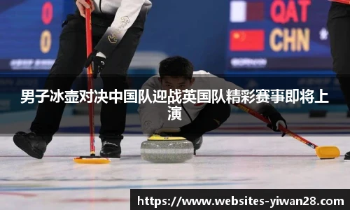 男子冰壶对决中国队迎战英国队精彩赛事即将上演