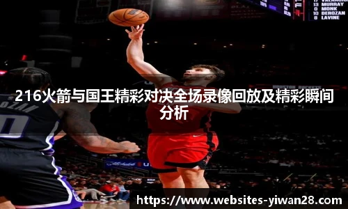 216火箭与国王精彩对决全场录像回放及精彩瞬间分析