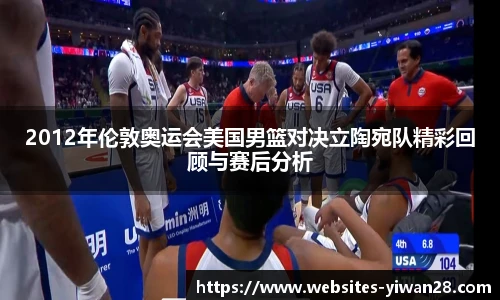 2012年伦敦奥运会美国男篮对决立陶宛队精彩回顾与赛后分析