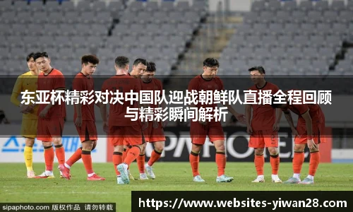 东亚杯精彩对决中国队迎战朝鲜队直播全程回顾与精彩瞬间解析