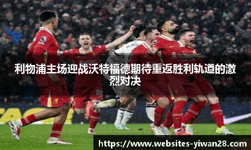 利物浦主场迎战沃特福德期待重返胜利轨道的激烈对决