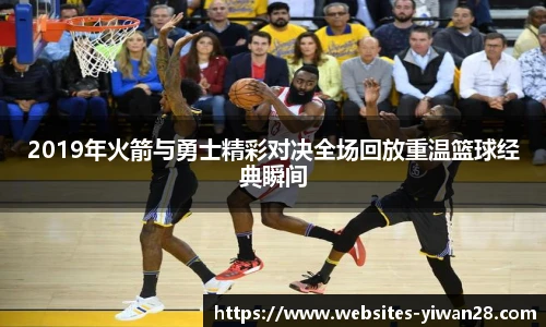 2019年火箭与勇士精彩对决全场回放重温篮球经典瞬间