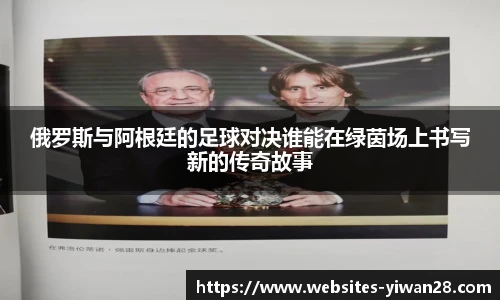 俄罗斯与阿根廷的足球对决谁能在绿茵场上书写新的传奇故事