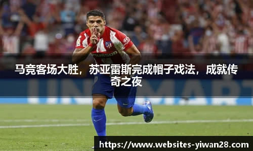 马竞客场大胜，苏亚雷斯完成帽子戏法，成就传奇之夜