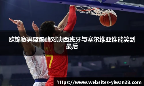 欧锦赛男篮巅峰对决西班牙与塞尔维亚谁能笑到最后