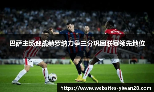 巴萨主场迎战赫罗纳力争三分巩固联赛领先地位