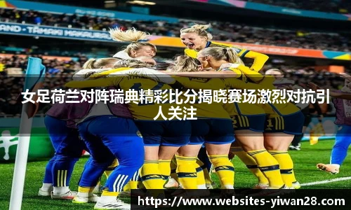 女足荷兰对阵瑞典精彩比分揭晓赛场激烈对抗引人关注
