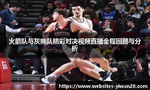 火箭队与灰熊队精彩对决视频直播全程回顾与分析