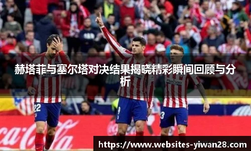 赫塔菲与塞尔塔对决结果揭晓精彩瞬间回顾与分析