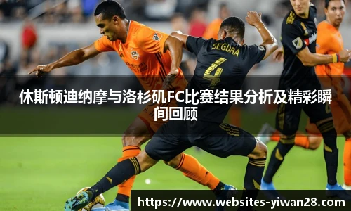 休斯顿迪纳摩与洛杉矶FC比赛结果分析及精彩瞬间回顾