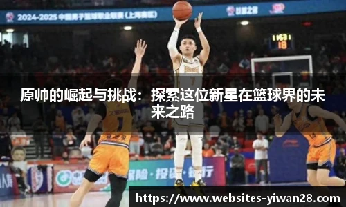 原帅的崛起与挑战：探索这位新星在篮球界的未来之路