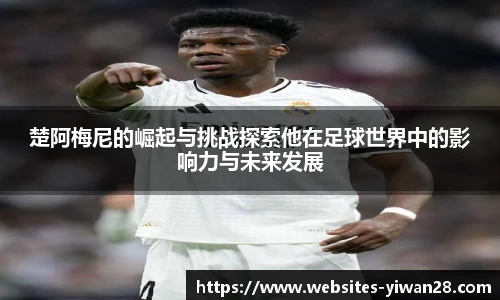 楚阿梅尼的崛起与挑战探索他在足球世界中的影响力与未来发展