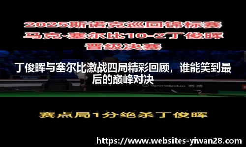 丁俊晖与塞尔比激战四局精彩回顾，谁能笑到最后的巅峰对决