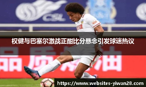 权健与巴塞尔激战正酣比分悬念引发球迷热议