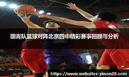国青队篮球对阵北京四中精彩赛事回顾与分析