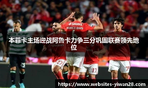本菲卡主场迎战阿鲁卡力争三分巩固联赛领先地位