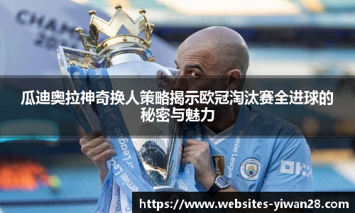 瓜迪奥拉神奇换人策略揭示欧冠淘汰赛全进球的秘密与魅力