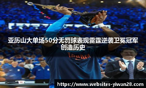 亚历山大单场50分无罚球表现雷霆逆袭卫冕冠军创造历史