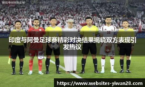 印度与阿曼足球赛精彩对决结果揭晓双方表现引发热议
